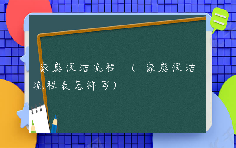 家庭保洁流程 (家庭保洁流程表怎样写)
